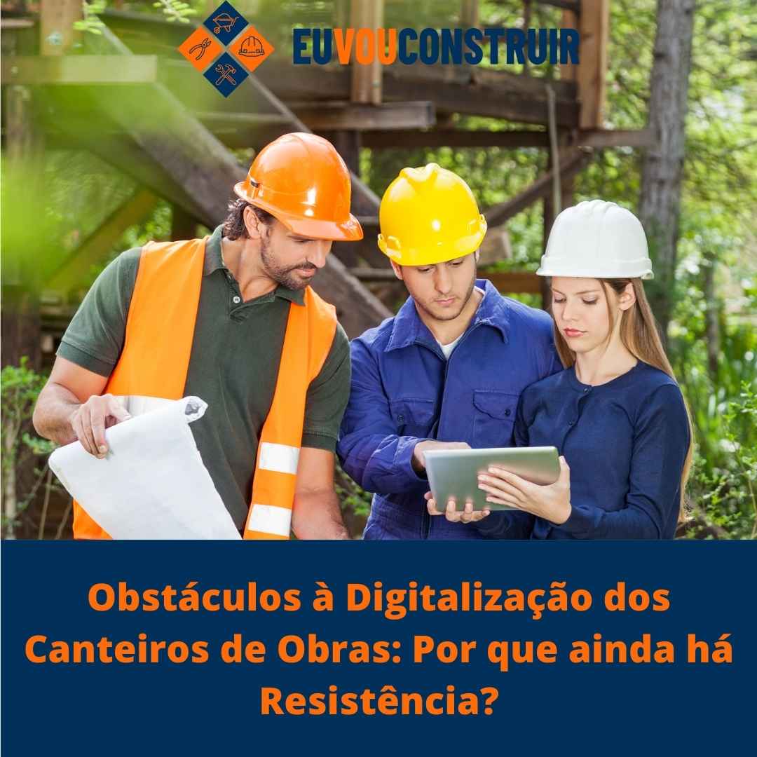 Obstáculos à Digitalização dos Canteiros de Obras: Por que ainda há Resistência?